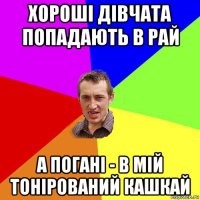 хороші дівчата попадають в рай а погані - в мій тонірований кашкай