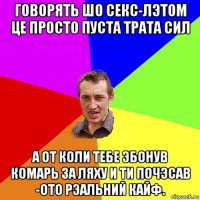 говорять шо секс-лэтом це просто пуста трата сил а от коли тебе эбонув комарь за ляху и ти почэсав -ото рэальний кайф.