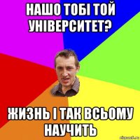 нашо тобі той університет? жизнь і так всьому научить