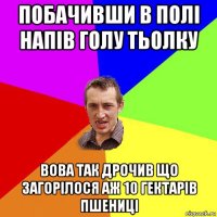 побачивши в полі напів голу тьолку вова так дрочив що загорілося аж 10 гектарів пшениці