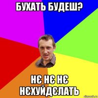 бухать будеш? нє нє нє нєхуйдєлать