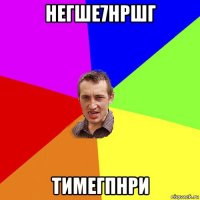 негше7нршг тимегпнри