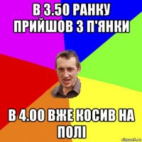 в 3.50 ранку прийшов з п'янки в 4.00 вже косив на полі