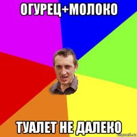 огурец+молоко туалет не далеко