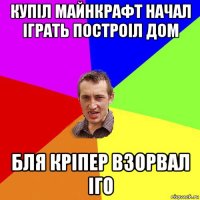 купіл майнкрафт начал іграть построіл дом бля кріпер взорвал іго