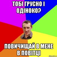 тобі грусно і одіноко? повичищай в мене в повітці