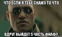 что если я тебе скажу то что вдруг выйдет 5 часть фнаф?