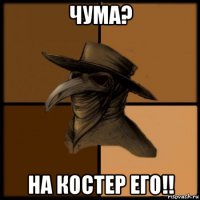 чума? на костер его!!