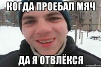 когда проебал мяч да я отвлёкся