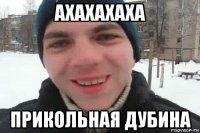 ахахахаха прикольная дубина