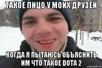 такое лицо у моих друзей когда я пытаюсь объяснить им что такое dota 2