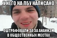 у него на лбу написано оштрафовали за за ананизм в общественных местах