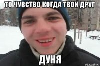 то чувство когда твой друг дуня