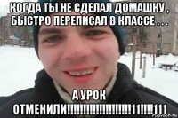 когда ты не сделал домашку , быстро переписал в классе . . . а урок отменили!!!!!!!!!!!!!!!!!!!!11!!!!111