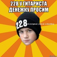 228 у гитариста денежку просим 