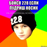 бойся 228 если пудриш носик 