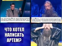 выбирайте категорию тайны человечества что хотел написать артем?