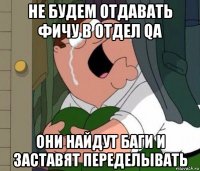 не будем отдавать фичу в отдел qa они найдут баги и заставят переделывать