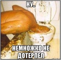 ну.. немножко не дотерпел