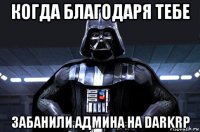 когда благодаря тебе забанили админа на darkrp