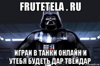 frutetela . ru играи в танки онлайн и утебя будеть дар твейдар