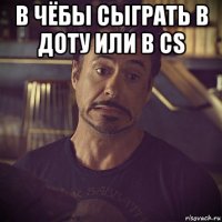 в чёбы сыграть в доту или в cs 