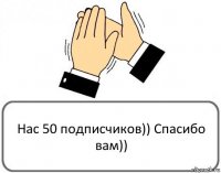 Нас 50 подписчиков)) Спасибо вам))