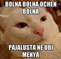 bolna bolna ochen bolna pajalusta ne ubi menya