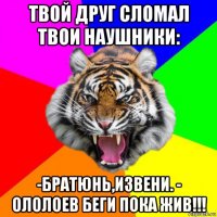 твой друг сломал твои наушники: -братюнь,извени. - ололоев беги пока жив!!!