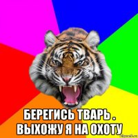  берегись тварь . выхожу я на охоту