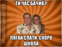 ти час бачив? лягай спати, скоро школа