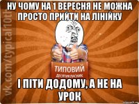 ну чому на 1 вересня не можна просто прийти на лінійку і піти додому, а не на урок