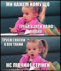 Ми кажем йому що Треба взяти на но човку Труси і носки а він такий Нє лівчик і стрінги