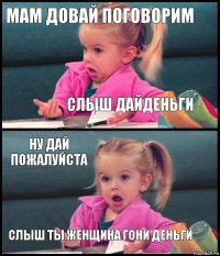 мам довай поговорим слыш дайденьги ну дай пожалуйста слыш ты женщина гони деньги