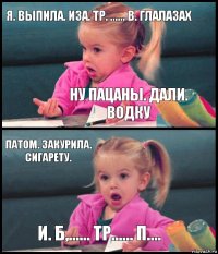 Я. Выпила. Иза. Тр. ...... В. Глалазах Ну пацаны. Дали. Водку Патом. Закурила. Сигарету. И. Б,...... Тр...... П....