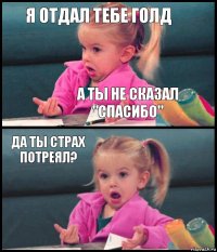 я отдал тебе голд а ты не сказал "спасибо" да ты страх потреял? 