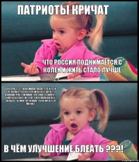 патриоты кричат что россия поднимается с колен и жить стало лучше цены растут, экономика падает, нефть не покупают, своего производства нет, влияние РПЦ усиливается, власть жирует, народ беднеет и тупеет пропаганда всё сильнее, война затягивается и ничего не меняет В чём улучшение блеать ???!