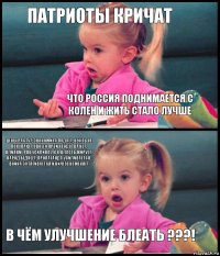 патриоты кричат что россия поднимается с колен и жить стало лучше цены растут, экономика падает, нефть не покупают, своего производства нет, влияние РПЦ усиливается, власть жирует, народ беднеет, пропаганда усиливается, война затягивается и ничего не меняет В чём улучшение блеать ???!