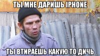 ты мне даришь iphone ты втираешь какую то дичь