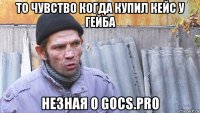 то чувство когда купил кейс у гейба незная о gocs.pro