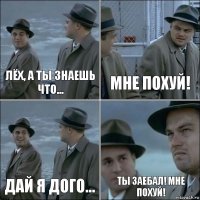 Лёх, а ты знаешь что... Мне похуй! Дай я дого... Ты заебал! Мне похуй!