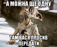 а можна ще одну там вася просив передати