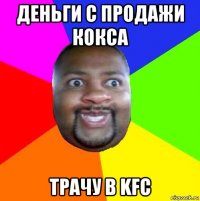 деньги с продажи кокса трачу в kfc