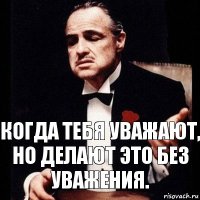 Когда тебя уважают, но делают это без уважения.