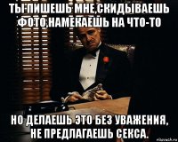 ты пишешь мне,скидываешь фото,намекаешь на что-то но делаешь это без уважения, не предлагаешь секса.