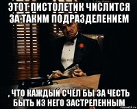 этот пистолетик числится за таким подразделением , что каждый счёл бы за честь быть из него застреленным