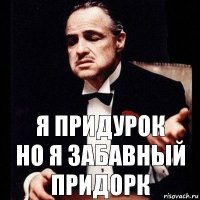 я придурок
но я забавный придорк