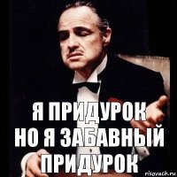 я придурок
но я забавный придурок