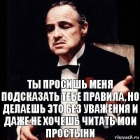 Ты просишь меня подсказать тебе правила, но делаешь это без уважения и даже не хочешь читать мои простыни