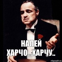 Налей харчо...харчу..